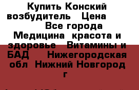 Купить Конский возбудитель › Цена ­ 2 300 - Все города Медицина, красота и здоровье » Витамины и БАД   . Нижегородская обл.,Нижний Новгород г.